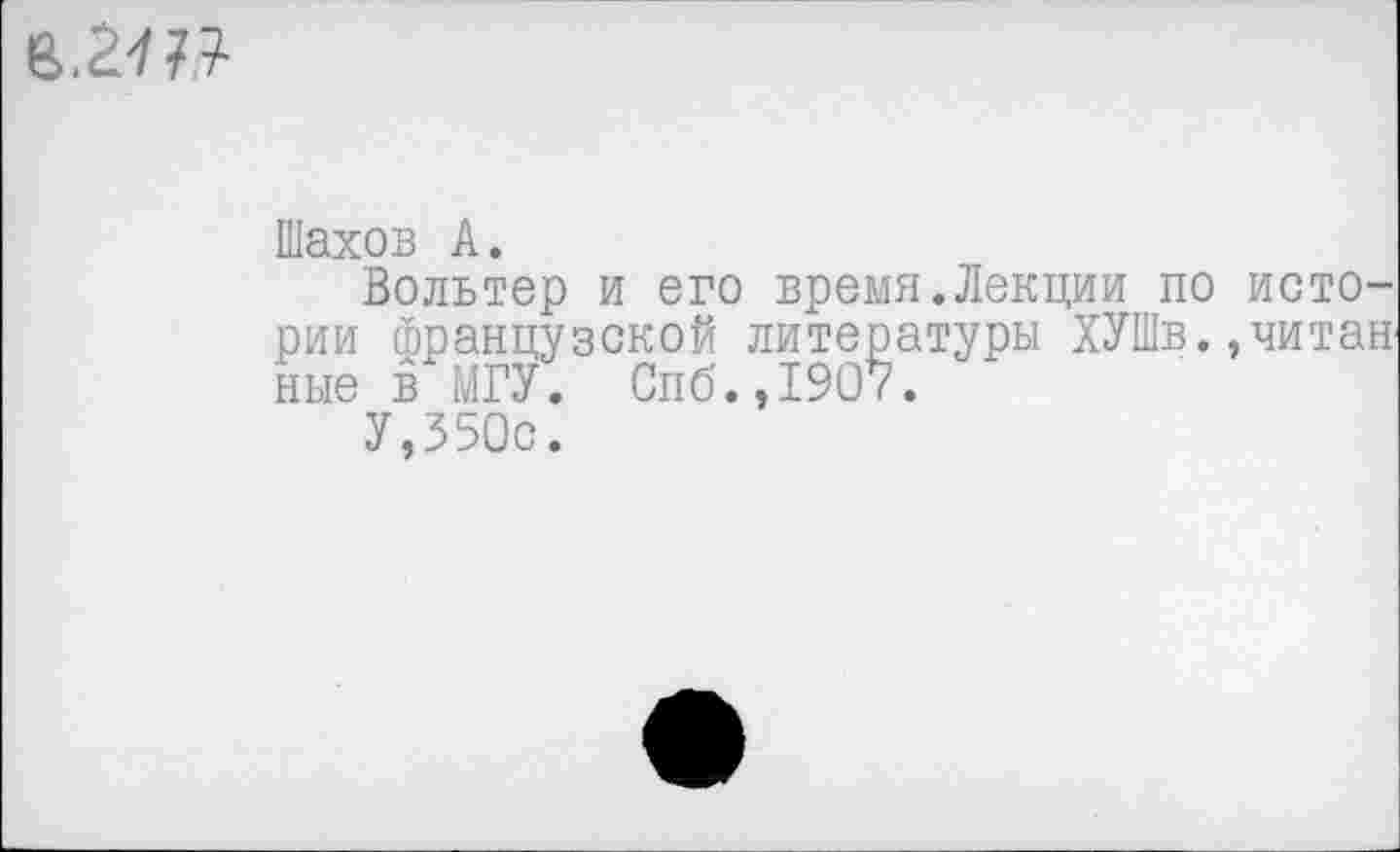 ﻿2111
Шахов А.
Вольтер и его время.Лекции по истории французской литературы ХУШв.,читан ные в МГУ. Спб.,1907.
У,350с.